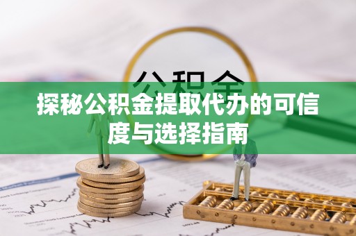 余江探秘公积金提取代办的可信度与选择指南