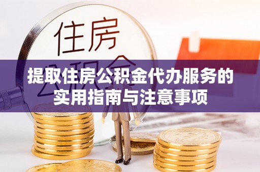 余江提取住房公积金代办服务的实用指南与注意事项