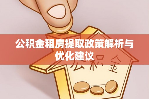 余江公积金租房提取政策解析与优化建议