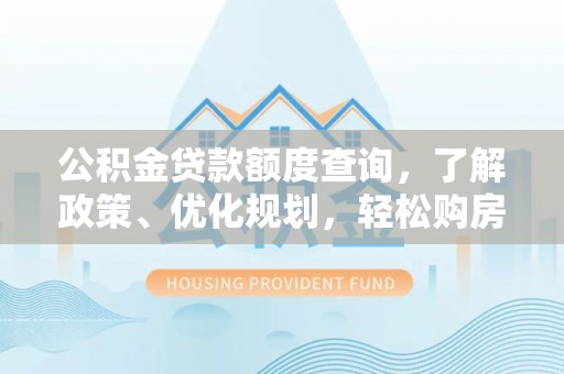 余江公积金贷款额度查询，了解政策、优化规划，轻松购房不是梦