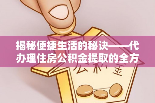 余江揭秘便捷生活的秘诀——代办理住房公积金提取的全方位指南