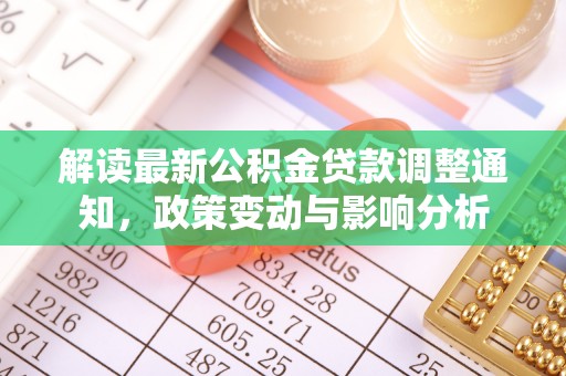 余江解读最新公积金贷款调整通知，政策变动与影响分析