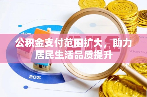 余江公积金支付范围扩大，助力居民生活品质提升