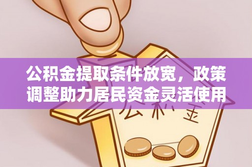 余江公积金提取条件放宽，政策调整助力居民资金灵活使用