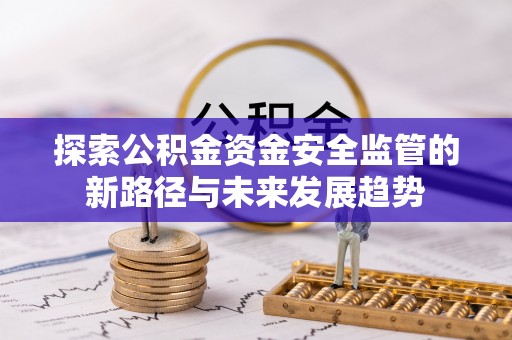 余江探索公积金资金安全监管的新路径与未来发展趋势