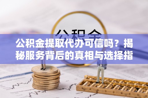 余江公积金提取代办可信吗？揭秘服务背后的真相与选择指南