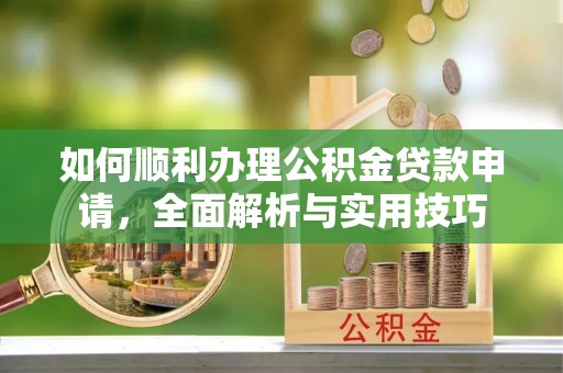 余江如何顺利办理公积金贷款申请，全面解析与实用技巧