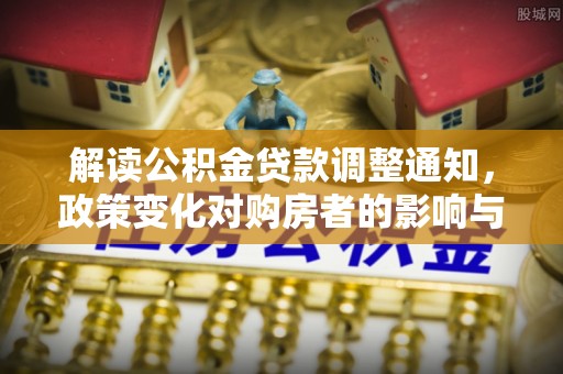 余江解读公积金贷款调整通知，政策变化对购房者的影响与应对策略