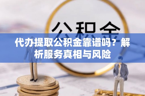 余江代办提取公积金靠谱吗？解析服务真相与风险