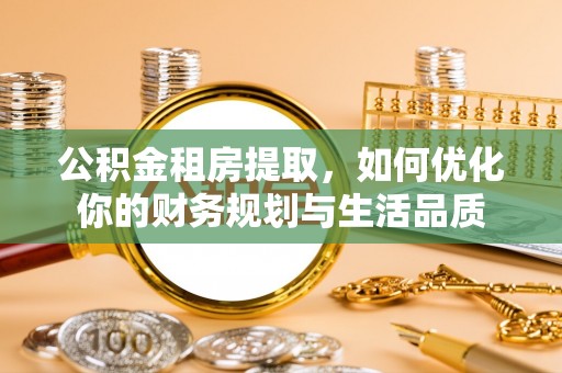 余江公积金租房提取，如何优化你的财务规划与生活品质