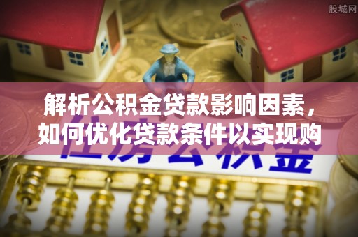 余江解析公积金贷款影响因素，如何优化贷款条件以实现购房梦想