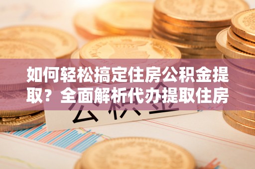 余江如何轻松搞定住房公积金提取？全面解析代办提取住房公积金流程