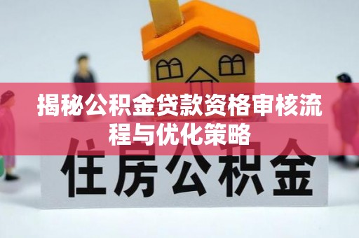 余江揭秘公积金贷款资格审核流程与优化策略