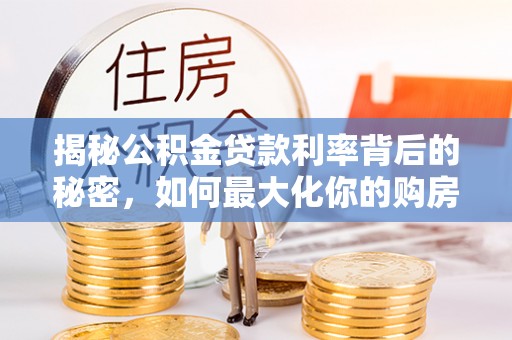 余江揭秘公积金贷款利率背后的秘密，如何最大化你的购房优势