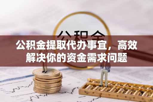 余江公积金提取代办事宜，高效解决你的资金需求问题