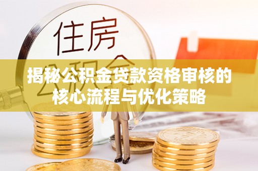 余江揭秘公积金贷款资格审核的核心流程与优化策略