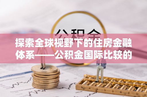 余江探索全球视野下的住房金融体系——公积金国际比较的深度解析