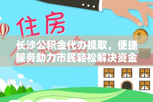 余江长沙公积金代办提取，便捷服务助力市民轻松解决资金需求