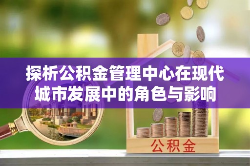 余江探析公积金管理中心在现代城市发展中的角色与影响