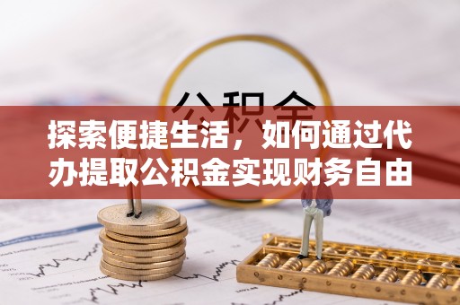 余江探索便捷生活，如何通过代办提取公积金实现财务自由