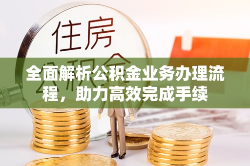 余江全面解析公积金业务办理流程，助力高效完成手续