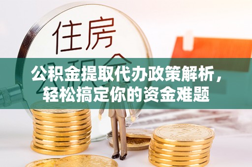 余江公积金提取代办政策解析，轻松搞定你的资金难题