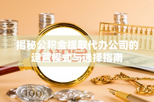 余江揭秘公积金提取代办公司的运营模式与选择指南