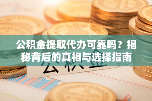 余江公积金提取代办可靠吗？揭秘背后的真相与选择指南