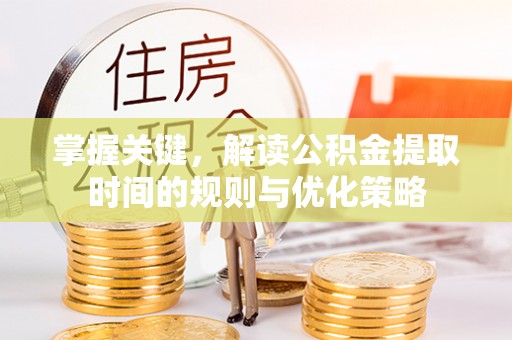 余江掌握关键，解读公积金提取时间的规则与优化策略
