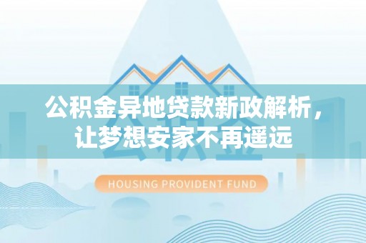 余江公积金异地贷款新政解析，让梦想安家不再遥远