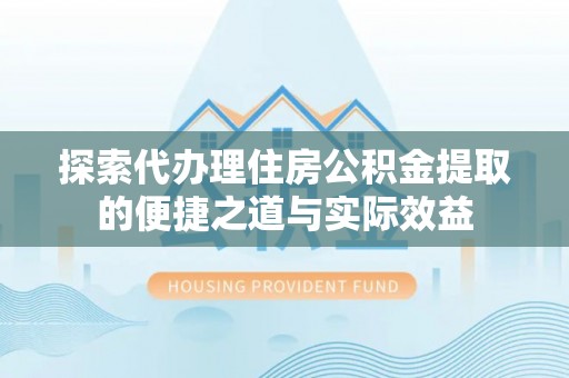 余江探索代办理住房公积金提取的便捷之道与实际效益