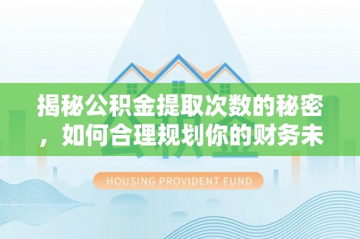 余江揭秘公积金提取次数的秘密，如何合理规划你的财务未来
