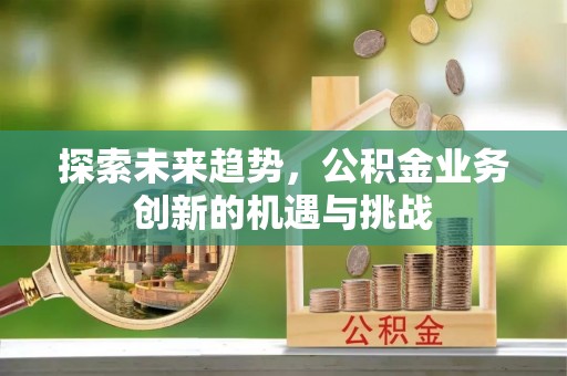 余江探索未来趋势，公积金业务创新的机遇与挑战