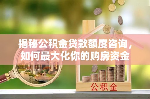 余江揭秘公积金贷款额度咨询，如何最大化你的购房资金