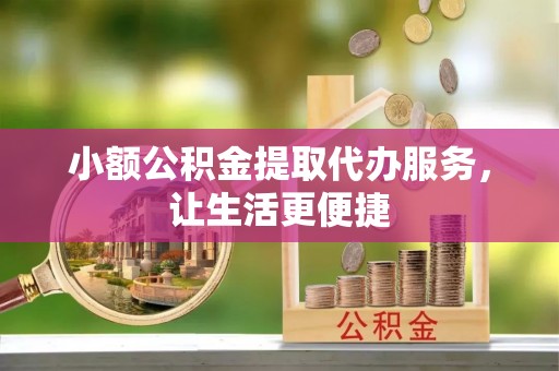 余江小额公积金提取代办服务，让生活更便捷
