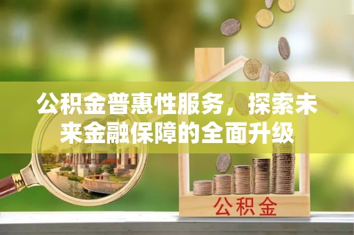 余江公积金普惠性服务，探索未来金融保障的全面升级