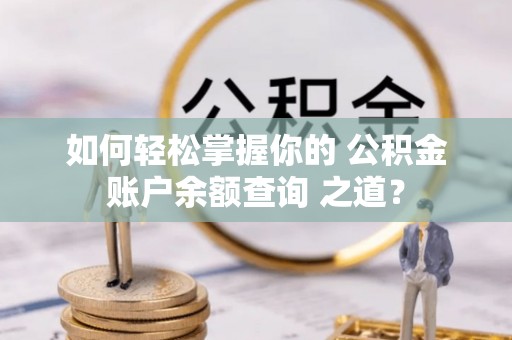 余江如何轻松掌握你的 公积金账户余额查询 之道？