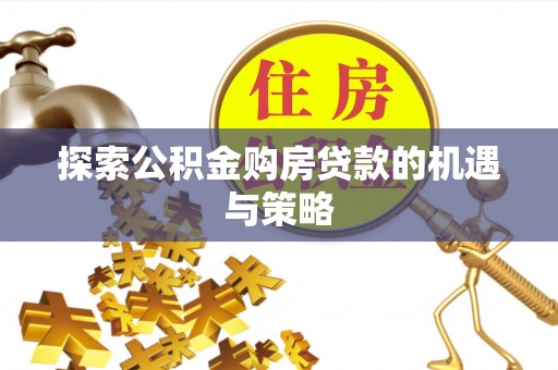 余江探索公积金购房贷款的机遇与策略