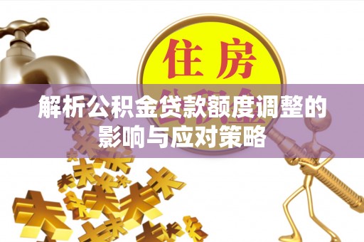 余江解析公积金贷款额度调整的影响与应对策略