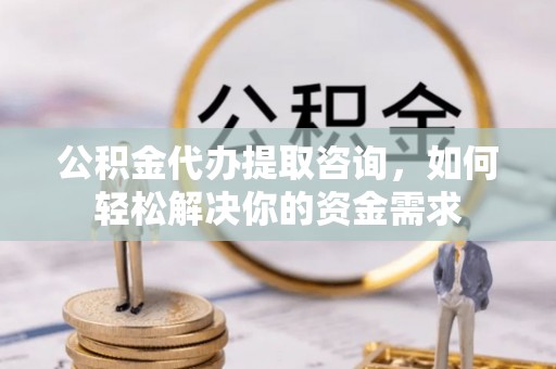 余江公积金代办提取咨询，如何轻松解决你的资金需求