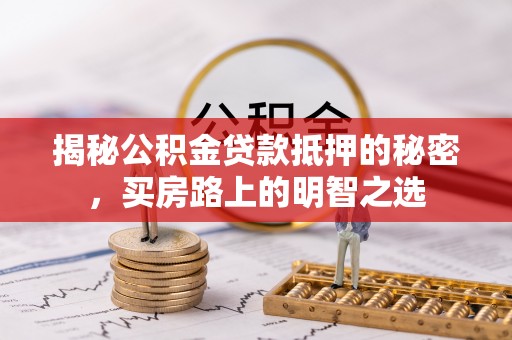 余江揭秘公积金贷款抵押的秘密，买房路上的明智之选
