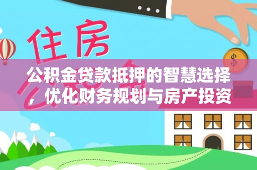 余江公积金贷款抵押的智慧选择，优化财务规划与房产投资