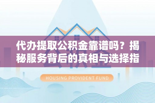 余江代办提取公积金靠谱吗？揭秘服务背后的真相与选择指南