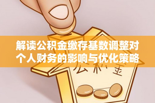 余江解读公积金缴存基数调整对个人财务的影响与优化策略