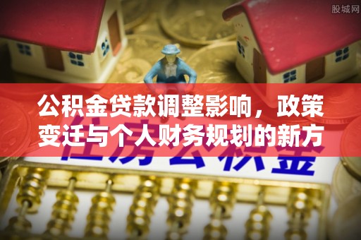 余江公积金贷款调整影响，政策变迁与个人财务规划的新方向