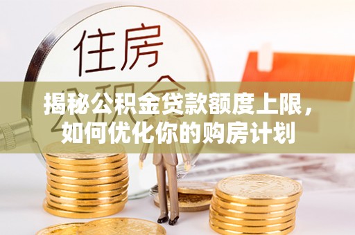 余江揭秘公积金贷款额度上限，如何优化你的购房计划