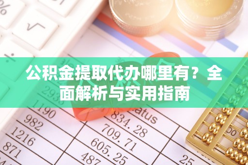 余江公积金提取代办哪里有？全面解析与实用指南
