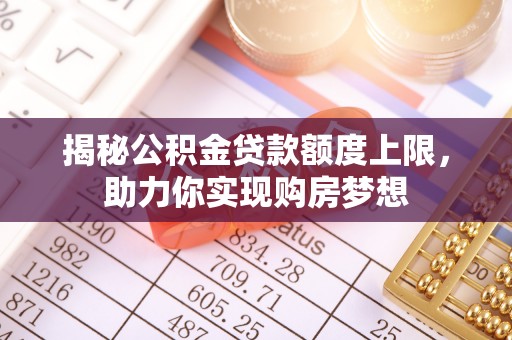 余江揭秘公积金贷款额度上限，助力你实现购房梦想
