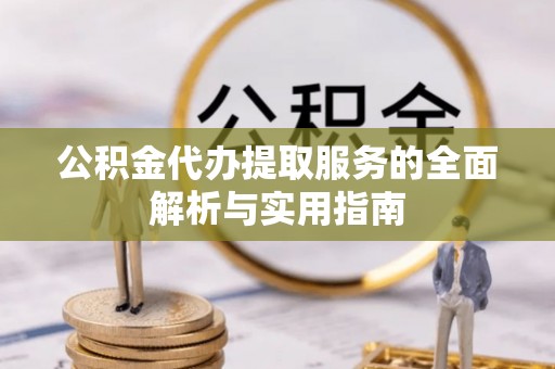 余江公积金代办提取服务的全面解析与实用指南