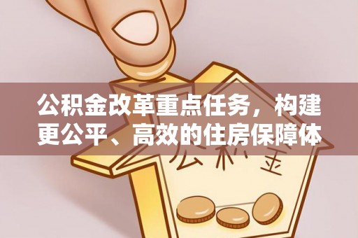 余江公积金改革重点任务，构建更公平、高效的住房保障体系